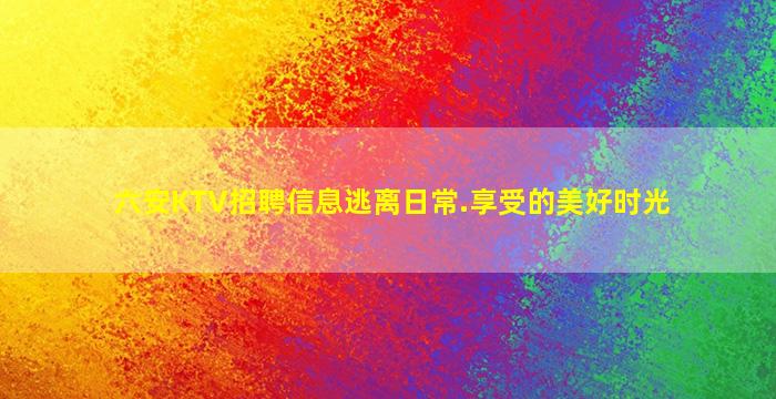 六安KTV招聘信息逃离日常.享受的美好时光